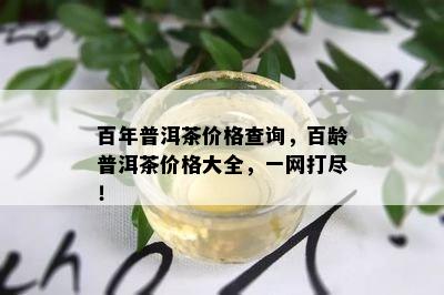 百年普洱茶价格查询，百龄普洱茶价格大全，一网打尽！