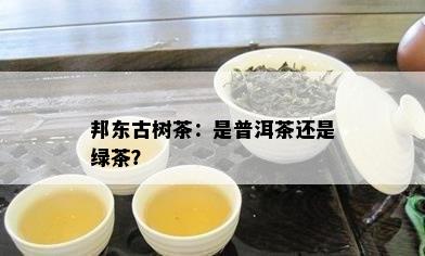 邦东古树茶：是普洱茶还是绿茶？