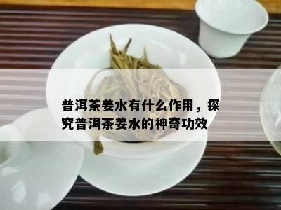 普洱茶姜水有什么作用，探究普洱茶姜水的神奇功效