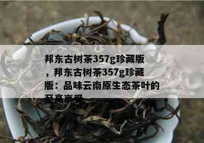 邦东古树茶357g珍藏版，邦东古树茶357g珍藏版：品味云南原生态茶叶的至高享受