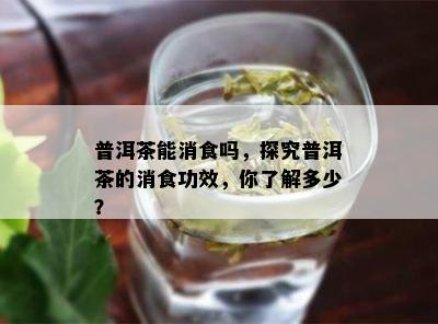 普洱茶能消食吗，探究普洱茶的消食功效，你了解多少？