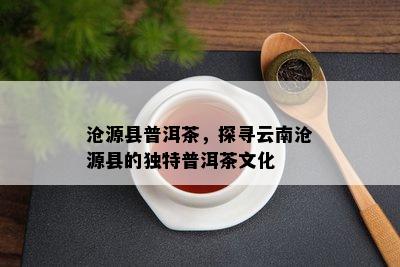 沧源县普洱茶，探寻云南沧源县的特别普洱茶文化