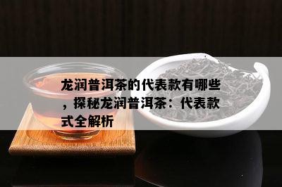 龙润普洱茶的代表款有哪些，探秘龙润普洱茶：代表款式全解析