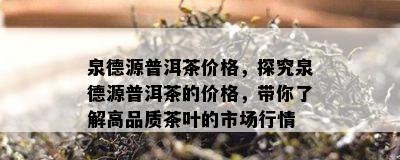 泉德源普洱茶价格，探究泉德源普洱茶的价格，带你熟悉高品质茶叶的市场行情