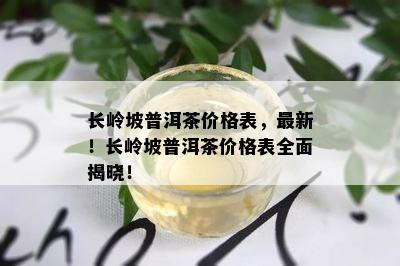 长岭坡普洱茶价格表，最新！长岭坡普洱茶价格表全面揭晓！