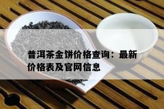 普洱茶金饼价格查询：最新价格表及官网信息