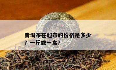 普洱茶在超市的价格是多少？一斤或一盒？