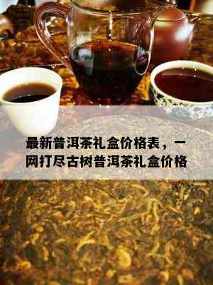 最新普洱茶礼盒价格表，一网打尽古树普洱茶礼盒价格