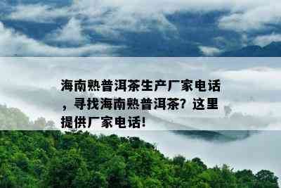 海南熟普洱茶生产厂家电话，寻找海南熟普洱茶？这里提供厂家电话！