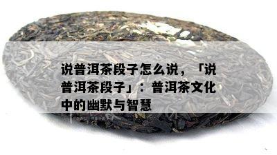 说普洱茶段子怎么说，「说普洱茶段子」：普洱茶文化中的幽默与智慧