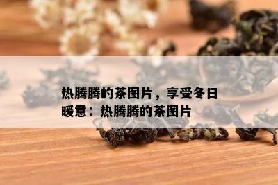 热腾腾的茶图片，享受冬日暖意：热腾腾的茶图片