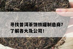 寻找普洱茶饼铁罐制造商？了解各大及公司！