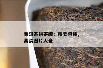 普洱茶饼茶罐：精美包装，高清图片大全