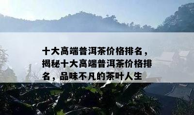 十大高端普洱茶价格排名，揭秘十大高端普洱茶价格排名，品味不凡的茶叶人生