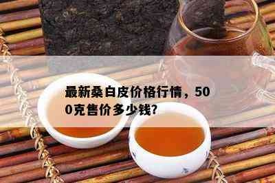 最新桑白皮价格行情，500克售价多少钱？