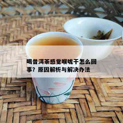 喝普洱茶感觉喉咙干怎么回事？原因解析与解决办法