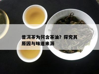 普洱茶为何含茶油？探究其原因与味道来源