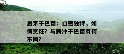 思茅干巴菌：口感特别，怎样烹饪？与腾冲干巴菌有何不同？