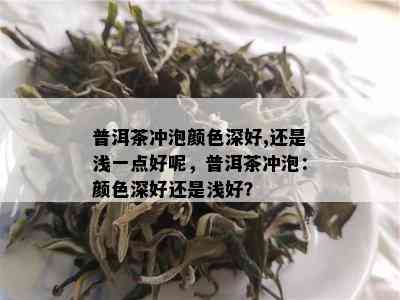 普洱茶冲泡颜色深好,还是浅一点好呢，普洱茶冲泡：颜色深好还是浅好？