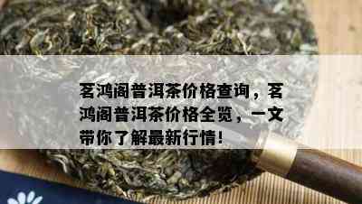 茗鸿阁普洱茶价格查询，茗鸿阁普洱茶价格全览，一文带你熟悉最新行情！