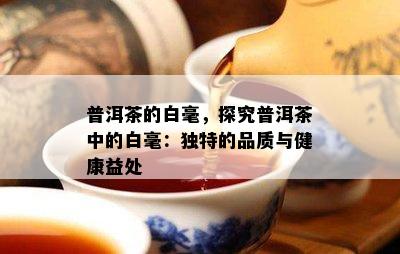 普洱茶的白毫，探究普洱茶中的白毫：独特的品质与健康益处