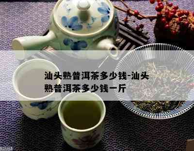 汕头熟普洱茶多少钱-汕头熟普洱茶多少钱一斤