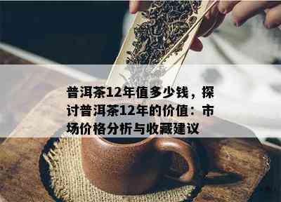 普洱茶12年值多少钱，探讨普洱茶12年的价值：市场价格分析与收藏建议