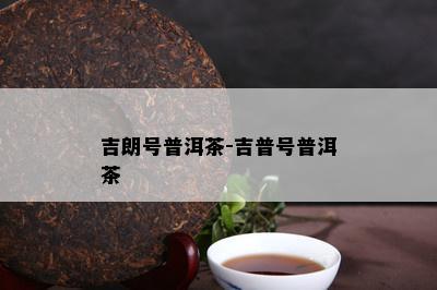 吉朗号普洱茶-吉普号普洱茶