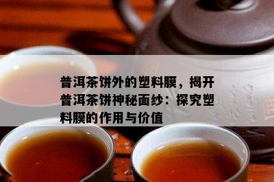 普洱茶饼外的塑料膜，揭开普洱茶饼神秘面纱：探究塑料膜的作用与价值