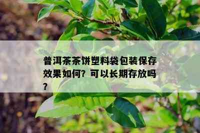 普洱茶茶饼塑料袋包装保存效果如何？可以长期存放吗？