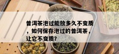 普洱茶泡过能放多久不变质，怎样保存泡过的普洱茶，让它不变质？