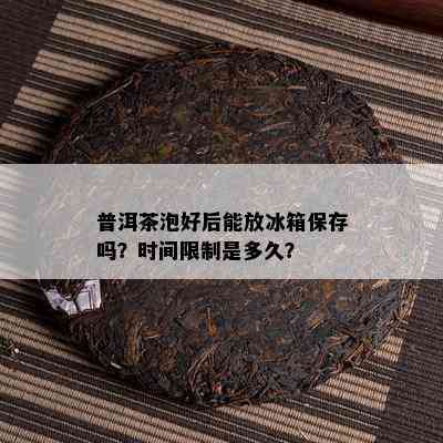 普洱茶泡好后能放冰箱保存吗？时间限制是多久？