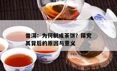 普洱：为何制成茶饼？探究其背后的起因与意义