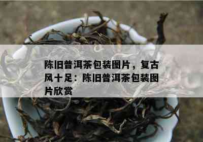 陈旧普洱茶包装图片，复古风十足：陈旧普洱茶包装图片欣赏