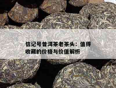 信记号普洱茶老茶头：值得收藏的价格与价值解析