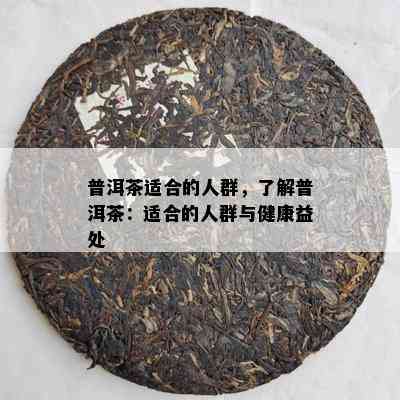 普洱茶适合的人群，了解普洱茶：适合的人群与健康益处