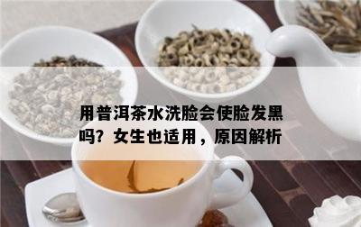 用普洱茶水洗脸会使脸发黑吗？女生也适用，起因解析