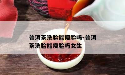 普洱茶洗脸能瘦脸吗-普洱茶洗脸能瘦脸吗女生