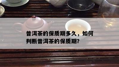 普洱茶的保质期多久，怎样判断普洱茶的保质期？