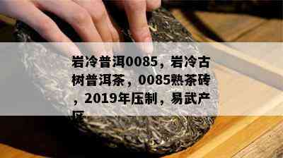 岩冷普洱0085，岩冷古树普洱茶，0085熟茶砖，2019年压制，易武产区