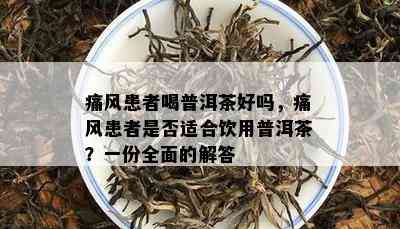 痛风患者喝普洱茶好吗，痛风患者是不是适合饮用普洱茶？一份全面的解答