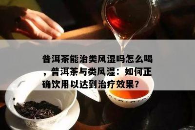 普洱茶能治类风湿吗怎么喝，普洱茶与类风湿：如何正确饮用以达到治疗效果？