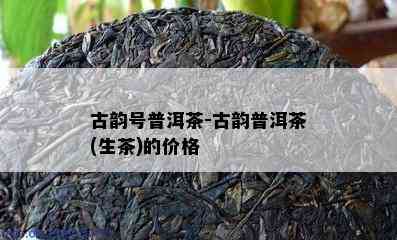 古韵号普洱茶-古韵普洱茶(生茶)的价格