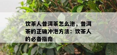 饮茶人普洱茶怎么泡，普洱茶的正确冲泡方法：饮茶人的必备指南