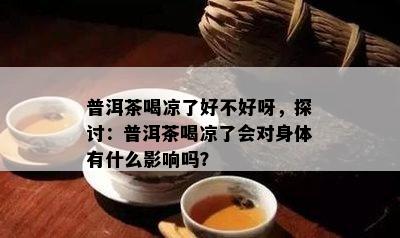 普洱茶喝凉了好不好呀，探讨：普洱茶喝凉了会对身体有什么作用吗？