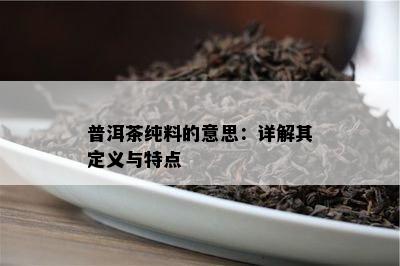 普洱茶纯料的意思：详解其定义与特点