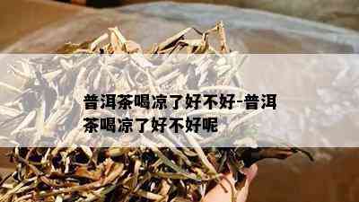 普洱茶喝凉了好不好-普洱茶喝凉了好不好呢