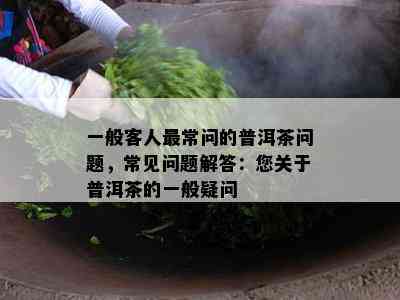 一般客人最常问的普洱茶疑问，常见疑问解答：您关于普洱茶的一般疑问