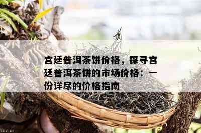 宫廷普洱茶饼价格，探寻宫廷普洱茶饼的市场价格：一份详尽的价格指南