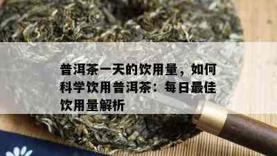 普洱茶一天的饮用量，怎样科学饮用普洱茶：每日更佳饮用量解析